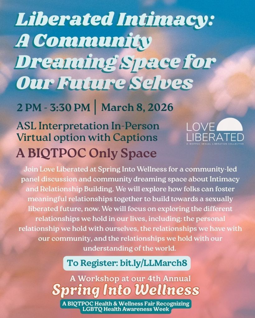 The image is a soft, dreamy flyer with a blurry background of white flowers and warm pink and blue tones. The main title at the top reads “Liberated Intimacy: A Community Dreaming Space for Our Future Selves” in large light-blue text. Below it are event details, including the time: 2-3:30 pm, date: March 8, 2026, that ASL is provided, and that it is a BIQTPOC-only space. A paragraph of text in the middle explains the purpose of the workshop and what will be explored. On the right side is a small “Love Liberated” logo in white. Near the bottom, there is a green button-like box with white text that says “To Register: bit.ly/LLMarch8.” At the very bottom, “Spring Into Wellness” appears in large peach-colored text with a matching green label below it stating it is part of a BIQTPOC health and wellness fair.